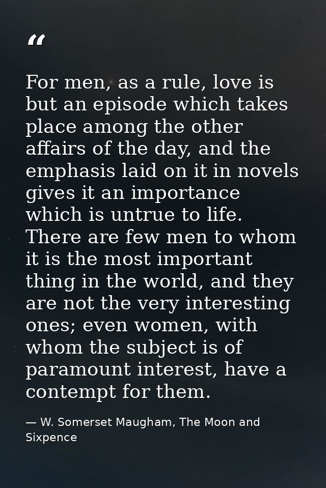For men, as a rule, love is but an episode which takes place among the other affairs of the day, and the emphasis laid o — W. Somerset Maugham, The Moon and Sixpence