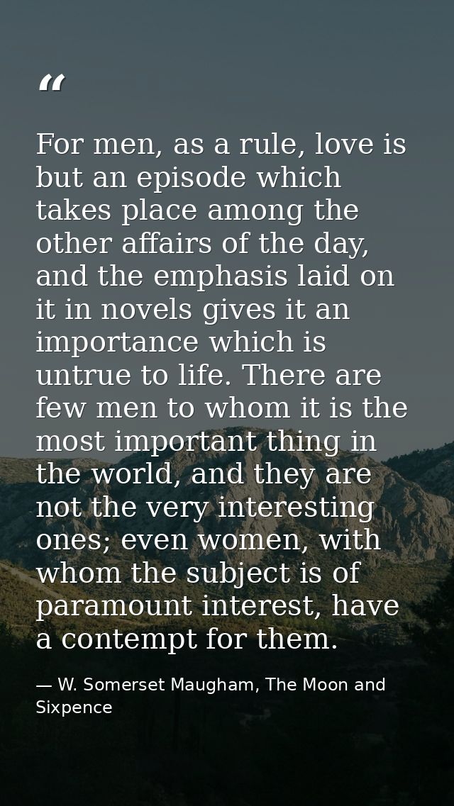 For men, as a rule, love is but an episode which takes place among the other affairs of the day, and the emphasis laid o — W. Somerset Maugham, The Moon and Sixpence