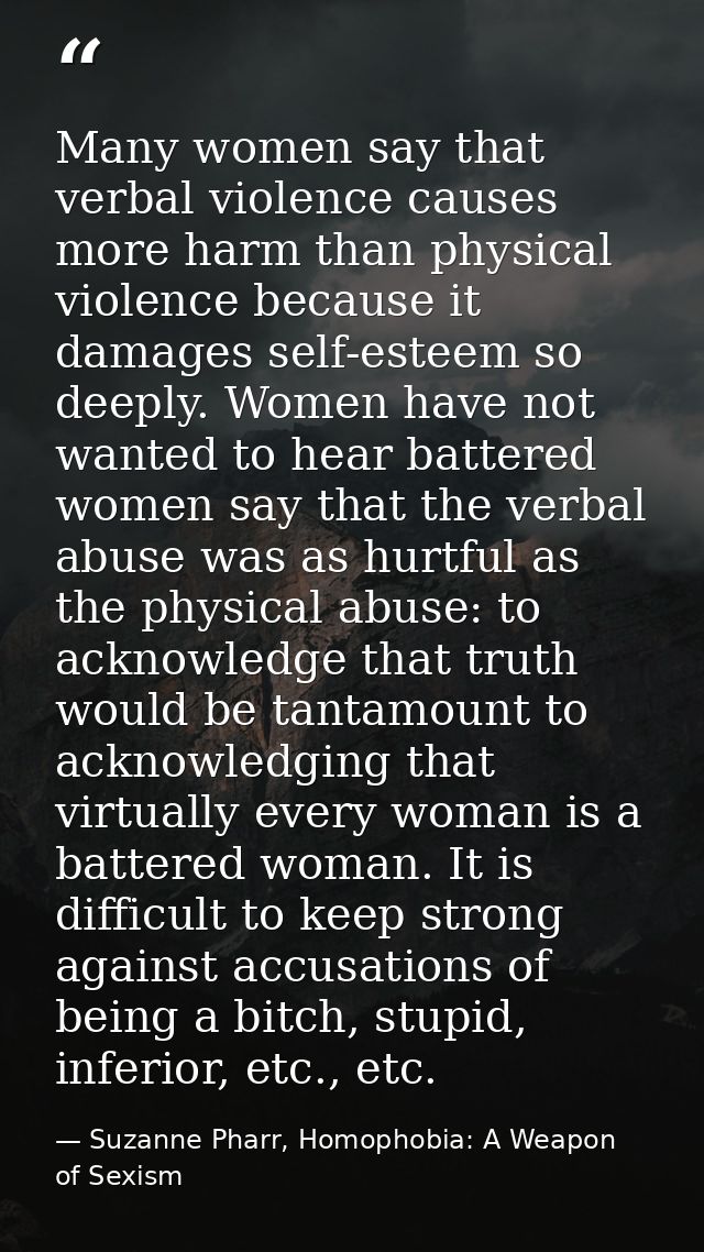Many women say that verbal violence causes more harm than physical violence because it damages self-esteem so deeply. Wo — Suzanne Pharr, Homophobia: A Weapon of Sexism