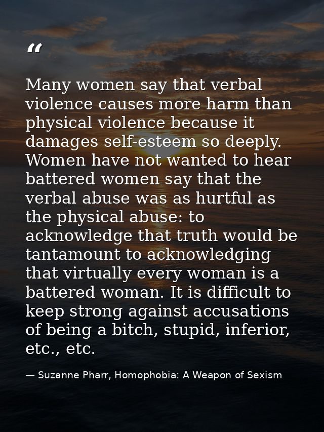 Many women say that verbal violence causes more harm than physical violence because it damages self-esteem so deeply. Wo — Suzanne Pharr, Homophobia: A Weapon of Sexism