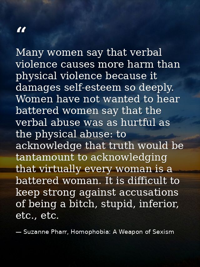 Many women say that verbal violence causes more harm than physical violence because it damages self-esteem so deeply. Wo — Suzanne Pharr, Homophobia: A Weapon of Sexism