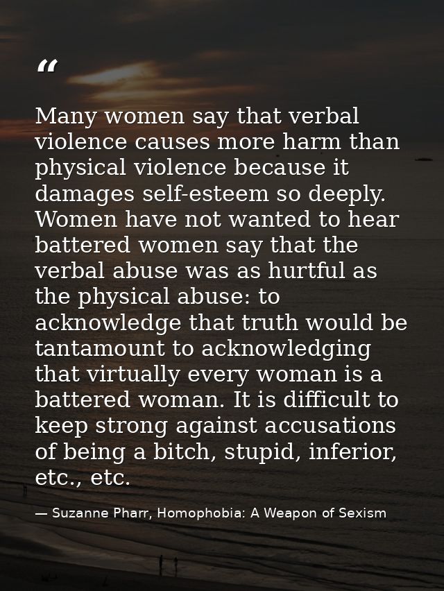 Many women say that verbal violence causes more harm than physical violence because it damages self-esteem so deeply. Wo — Suzanne Pharr, Homophobia: A Weapon of Sexism