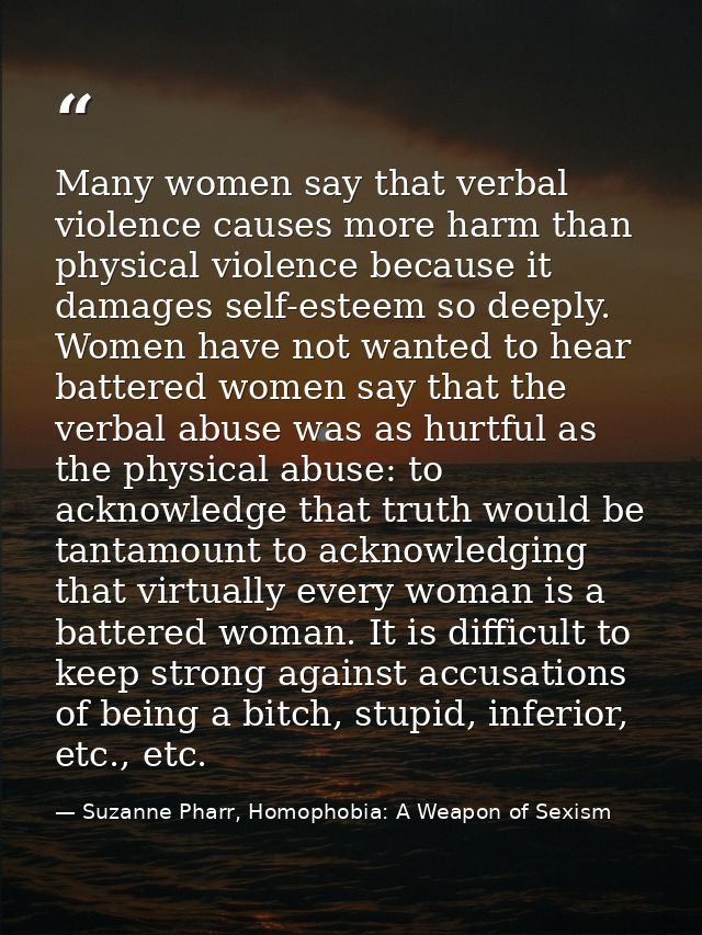 Many women say that verbal violence causes more harm than physical violence because it damages self-esteem so deeply. Wo — Suzanne Pharr, Homophobia: A Weapon of Sexism