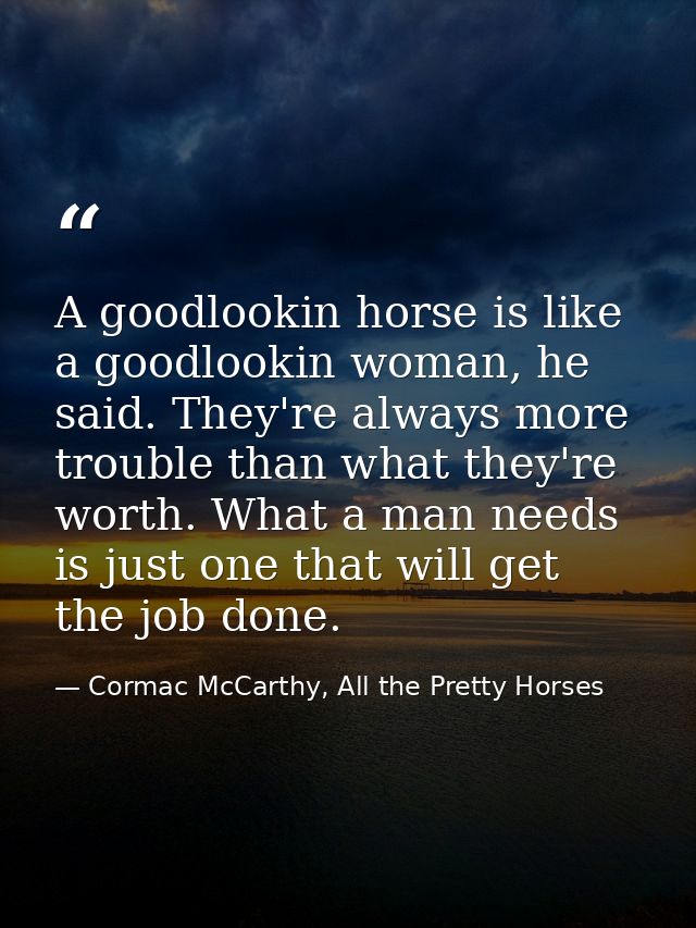 A goodlookin horse is like a goodlookin woman, he said. They're always more trouble than what they're worth. What a man  — Cormac McCarthy, All the Pretty Horses