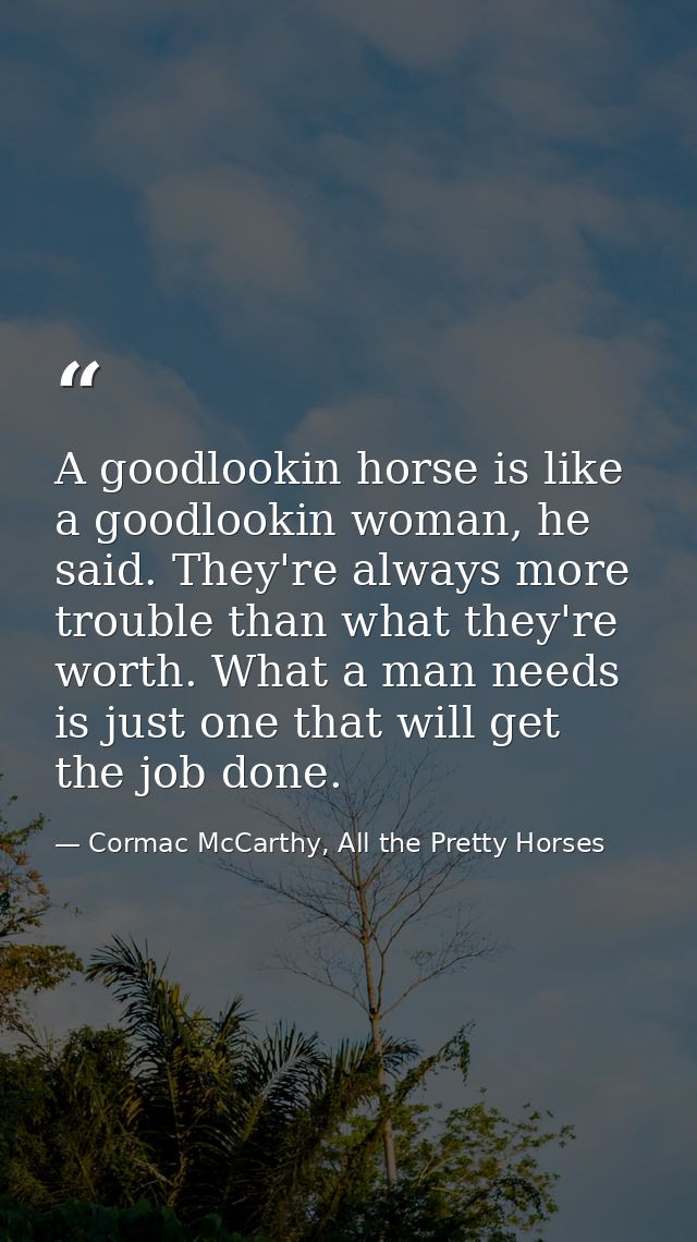 A goodlookin horse is like a goodlookin woman, he said. They're always more trouble than what they're worth. What a man  — Cormac McCarthy, All the Pretty Horses