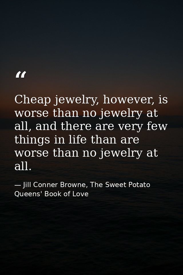 Cheap jewelry, however, is worse than no jewelry at all, and there are very few things in life than are worse than no je — Jill Conner Browne, The Sweet Potato Queens' Book of Love