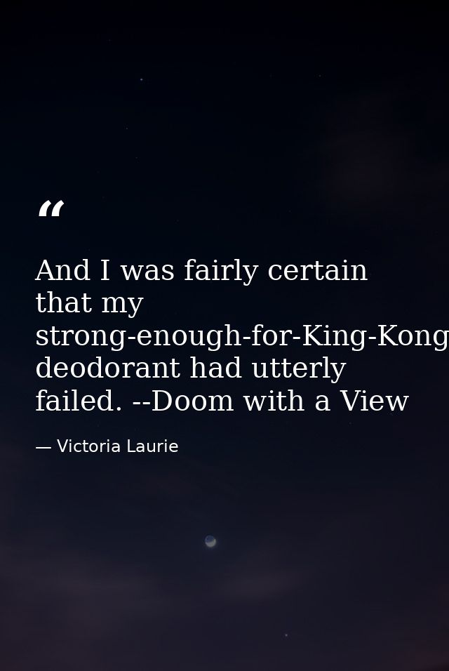 And I was fairly certain that my strong-enough-for-King-Kong-but-made-for-a-woman deodorant had utterly failed. --Doom w — Victoria Laurie