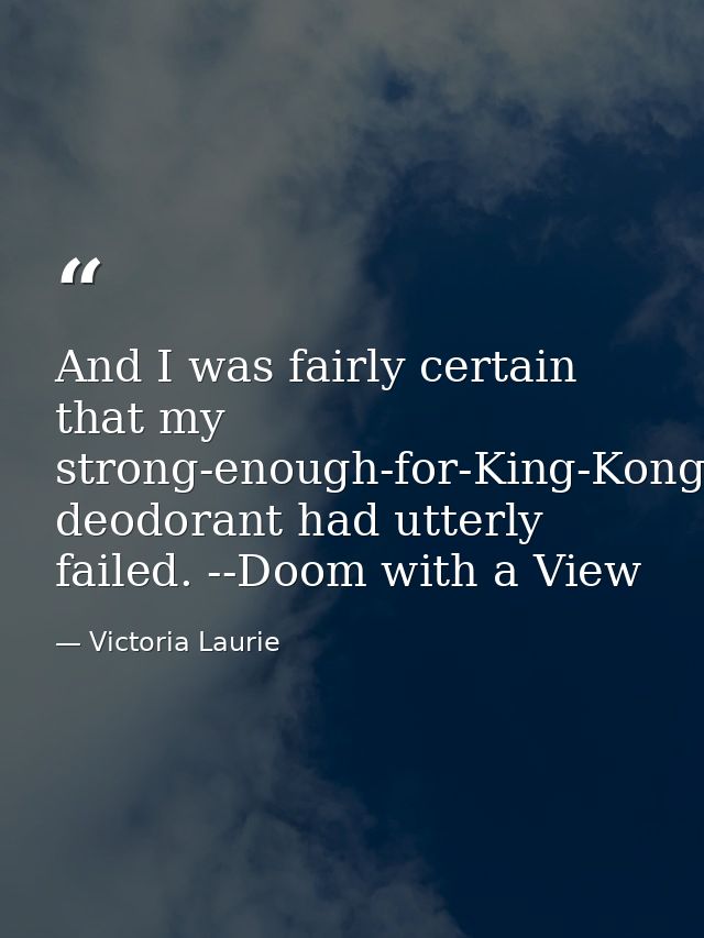 And I was fairly certain that my strong-enough-for-King-Kong-but-made-for-a-woman deodorant had utterly failed. --Doom w — Victoria Laurie