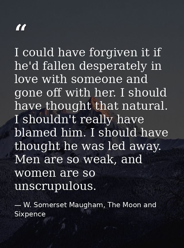 I could have forgiven it if he'd fallen desperately in love with someone and gone off with her. I should have thought th — W. Somerset Maugham, The Moon and Sixpence