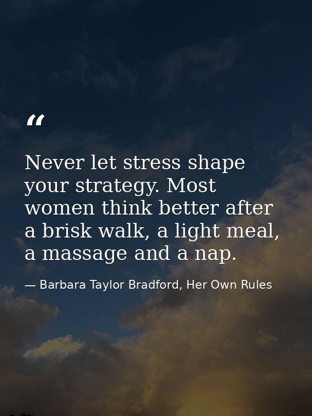Never let stress shape your strategy. Most women think better after a brisk walk, a light meal, a massage and a nap. — Barbara Taylor Bradford, Her Own Rules