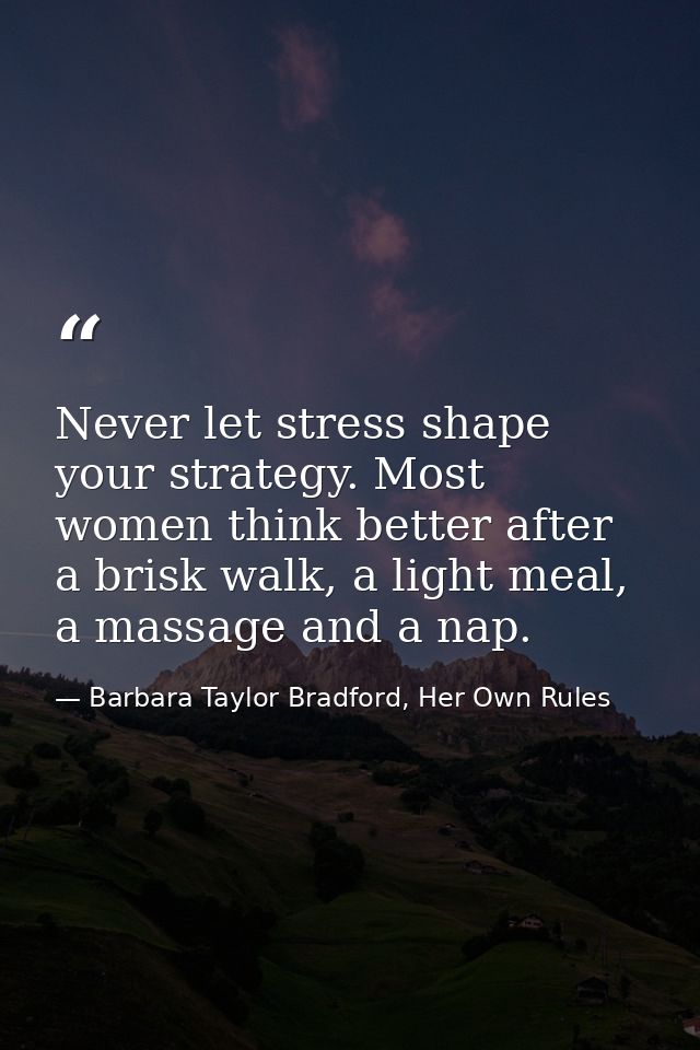Never let stress shape your strategy. Most women think better after a brisk walk, a light meal, a massage and a nap. — Barbara Taylor Bradford, Her Own Rules