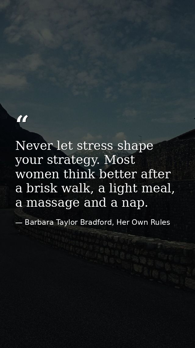 Never let stress shape your strategy. Most women think better after a brisk walk, a light meal, a massage and a nap. — Barbara Taylor Bradford, Her Own Rules