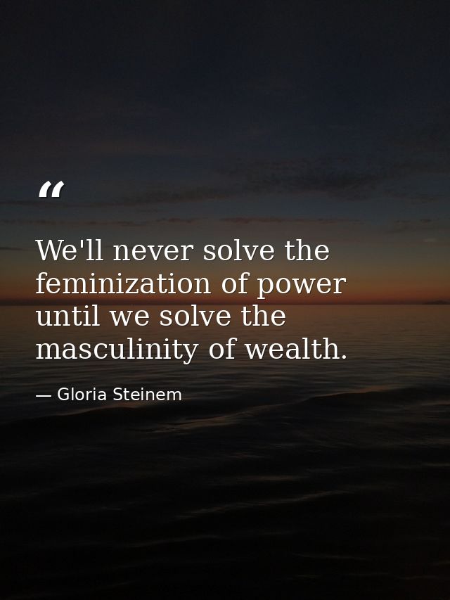 We'll never solve the feminization of power until we solve the masculinity of wealth. — Gloria Steinem