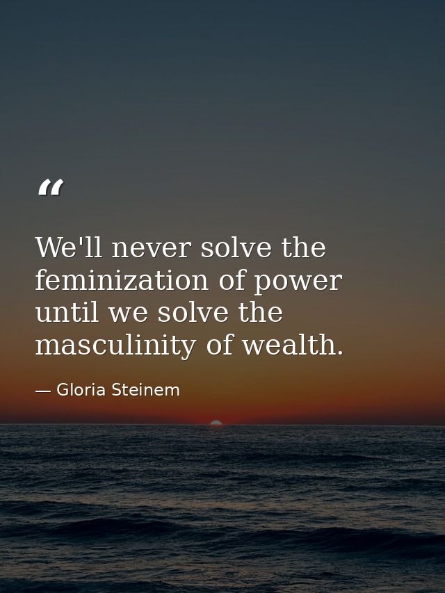 We'll never solve the feminization of power until we solve the masculinity of wealth. — Gloria Steinem