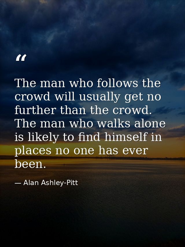 The man who follows the crowd will usually get no further than the crowd. The man who walks alone is likely to find hims — Alan Ashley-Pitt