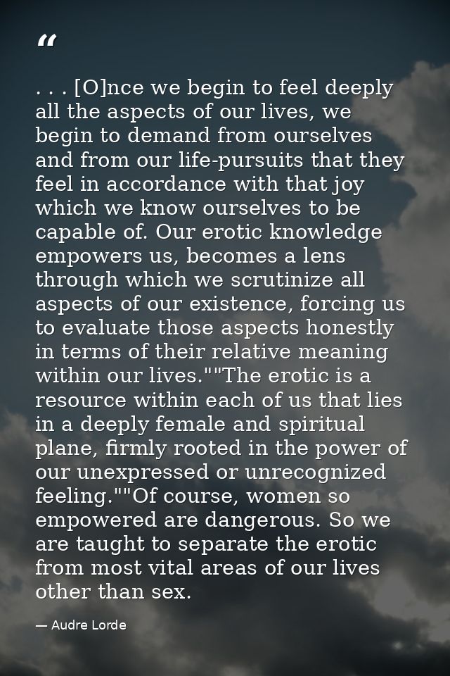 . . . [O]nce we begin to feel deeply all the aspects of our lives, we begin to demand from ourselves and from our life-p — Audre Lorde
