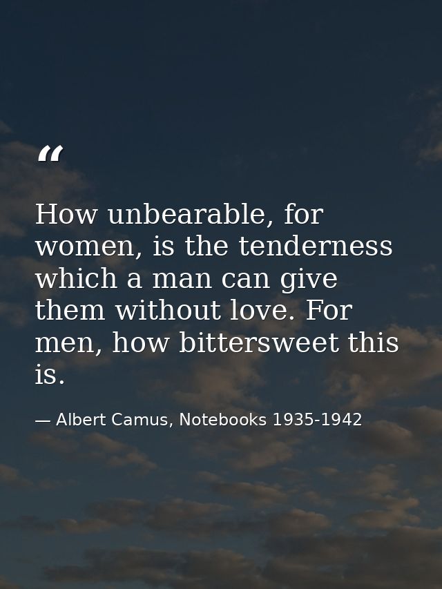 How unbearable, for women, is the tenderness which a man can give them without love. For men, how bittersweet this is. — Albert Camus, Notebooks 1935-1942