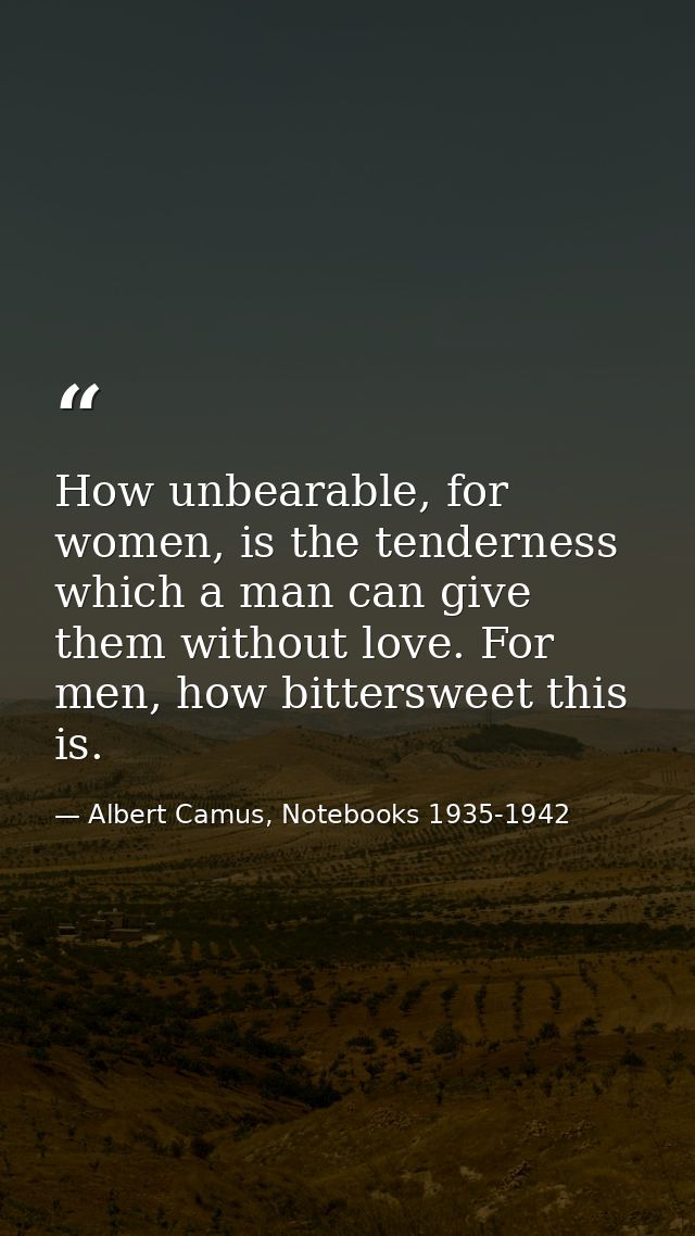 How unbearable, for women, is the tenderness which a man can give them without love. For men, how bittersweet this is. — Albert Camus, Notebooks 1935-1942