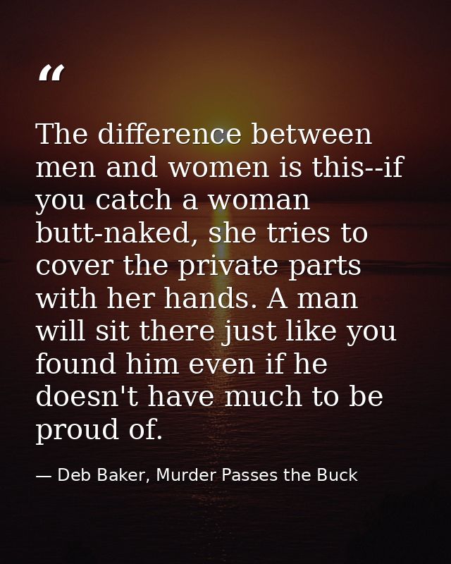 The difference between men and women is this--if you catch a woman butt-naked, she tries to cover the private parts with — Deb Baker, Murder Passes the Buck