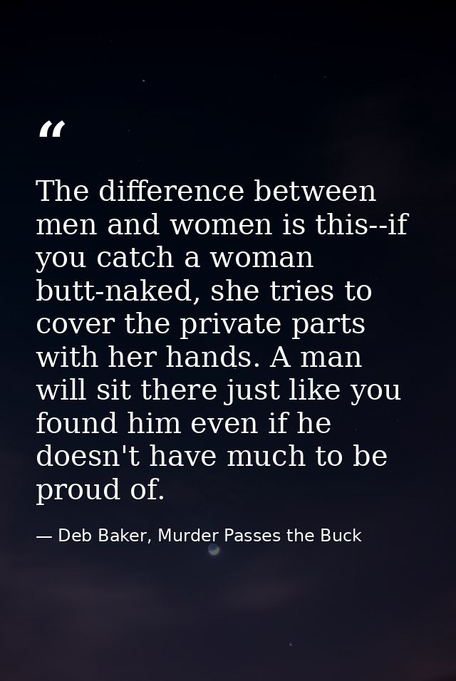 The difference between men and women is this--if you catch a woman butt-naked, she tries to cover the private parts with — Deb Baker, Murder Passes the Buck
