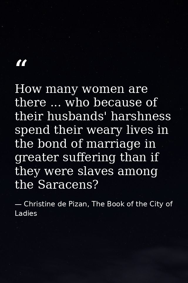 How many women are there ... who because of their husbands' harshness spend their weary lives in the bond of marriage in — Christine de Pizan, The Book of the City of Ladies