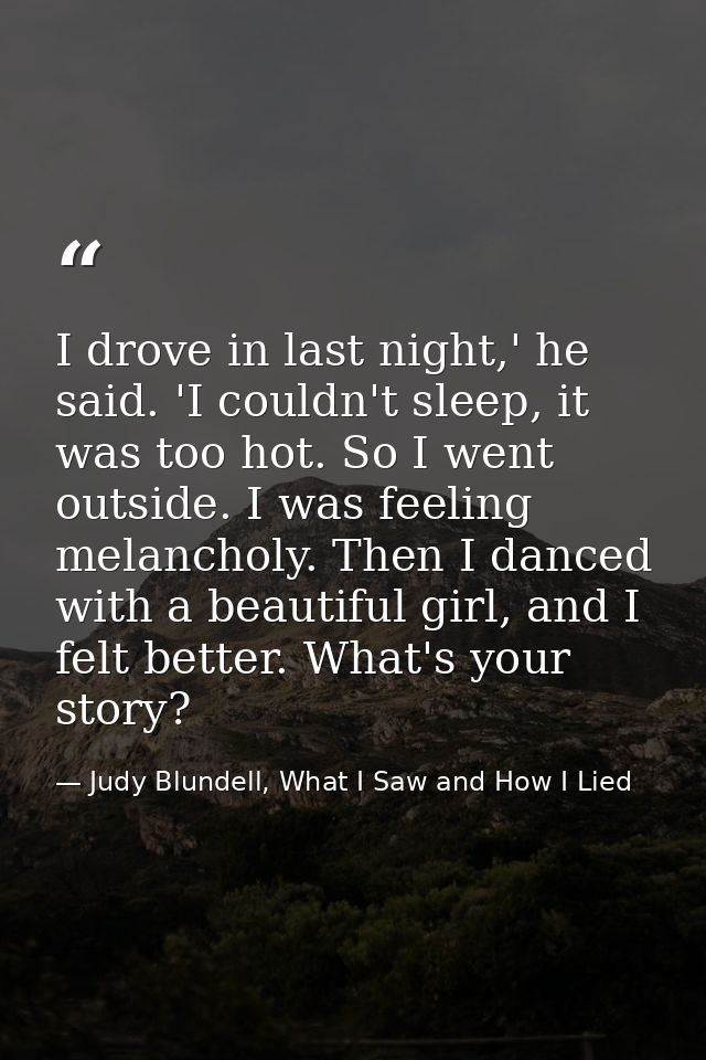 I drove in last night,' he said. 'I couldn't sleep, it was too hot. So I went outside. I was feeling melancholy. Then I  — Judy Blundell, What I Saw and How I Lied