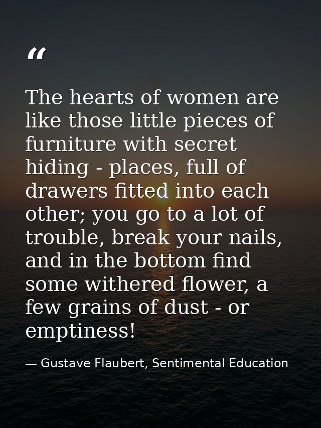 The hearts of women are like those little pieces of furniture with secret hiding - places, full of drawers fitted into e — Gustave Flaubert, Sentimental Education