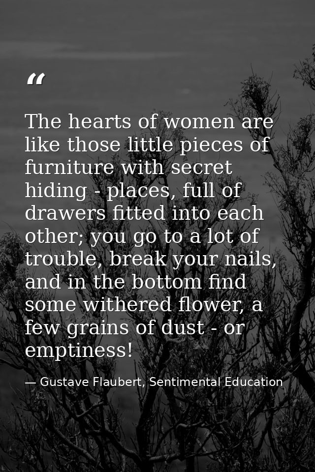 The hearts of women are like those little pieces of furniture with secret hiding - places, full of drawers fitted into e — Gustave Flaubert, Sentimental Education