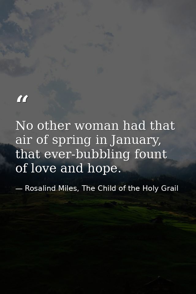No other woman had that air of spring in January, that ever-bubbling fount of love and hope. — Rosalind Miles, The Child of the Holy Grail