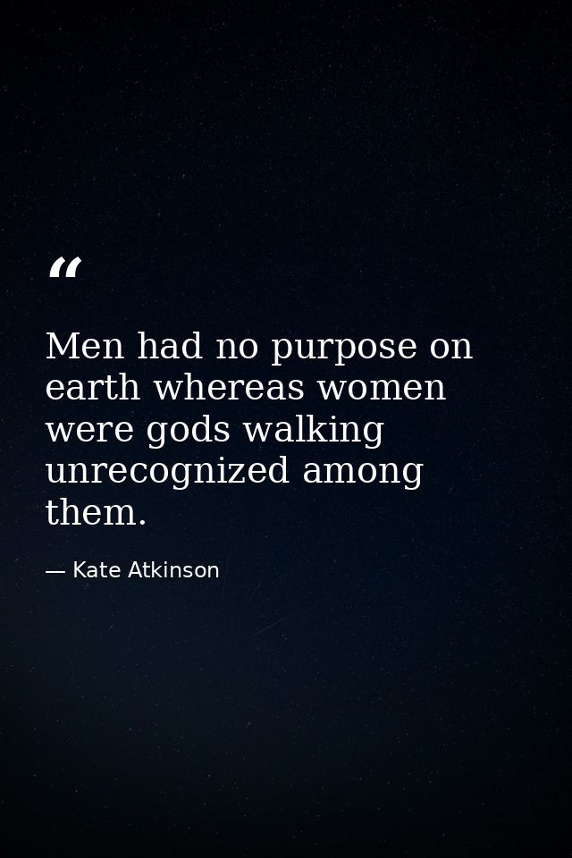Men had no purpose on earth whereas women were gods walking unrecognized among them. — Kate Atkinson