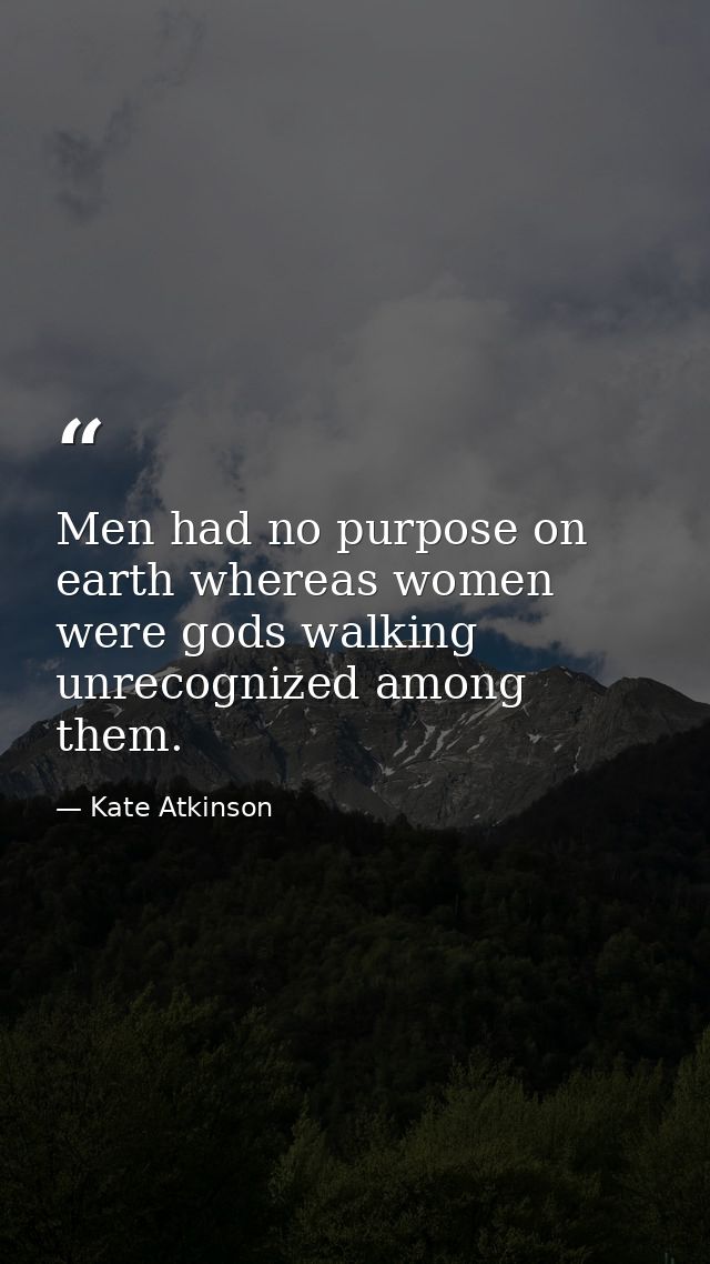 Men had no purpose on earth whereas women were gods walking unrecognized among them. — Kate Atkinson