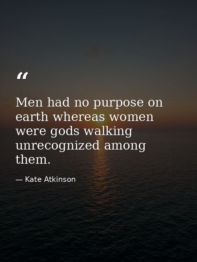 Men had no purpose on earth whereas women were gods walking unrecognized among them. — Kate Atkinson