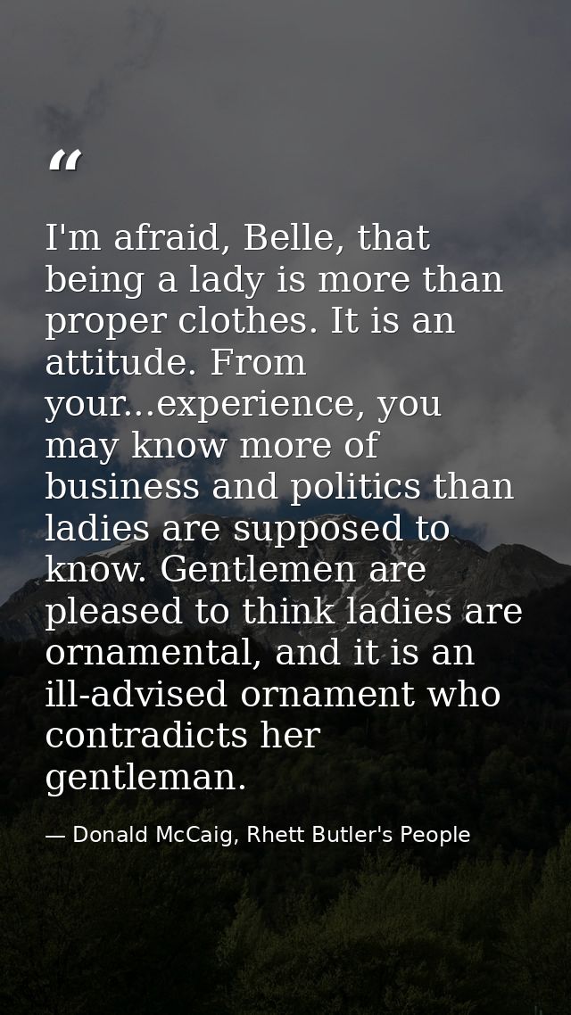 I'm afraid, Belle, that being a lady is more than proper clothes. It is an attitude. From your...experience, you may kno — Donald McCaig, Rhett Butler's People