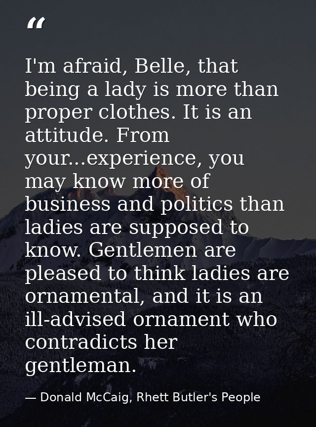 I'm afraid, Belle, that being a lady is more than proper clothes. It is an attitude. From your...experience, you may kno — Donald McCaig, Rhett Butler's People