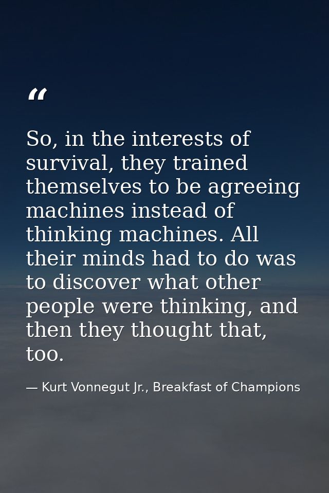 So, in the interests of survival, they trained themselves to be agreeing machines instead of thinking machines. All thei — Kurt Vonnegut Jr., Breakfast of Champions