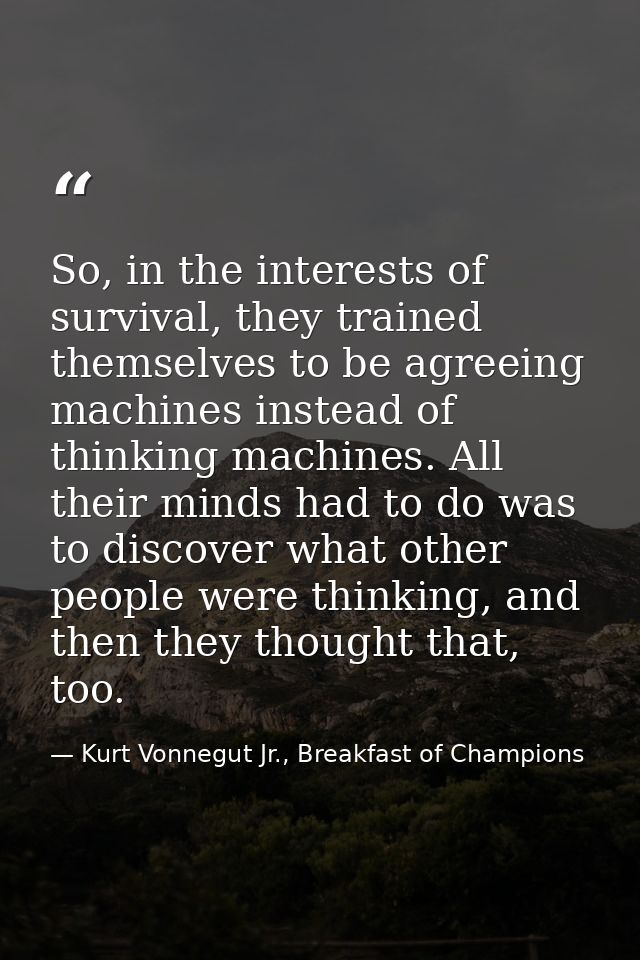 So, in the interests of survival, they trained themselves to be agreeing machines instead of thinking machines. All thei — Kurt Vonnegut Jr., Breakfast of Champions