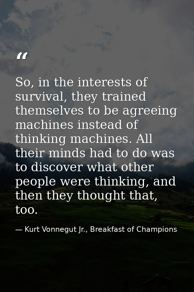 So, in the interests of survival, they trained themselves to be agreeing machines instead of thinking machines. All thei — Kurt Vonnegut Jr., Breakfast of Champions