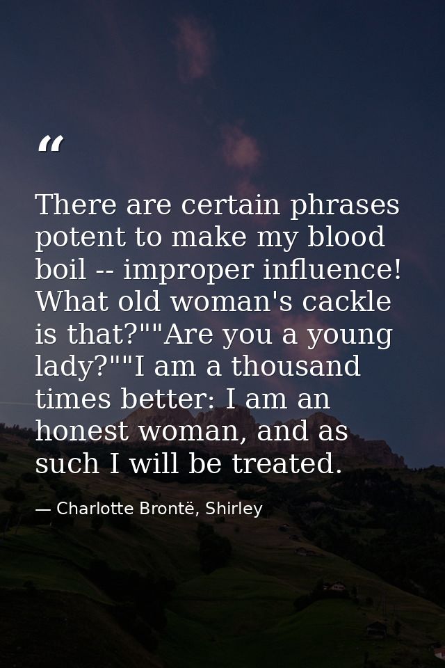 There are certain phrases potent to make my blood boil -- improper influence! What old woman's cackle is that?""Are you  — Charlotte Brontë, Shirley