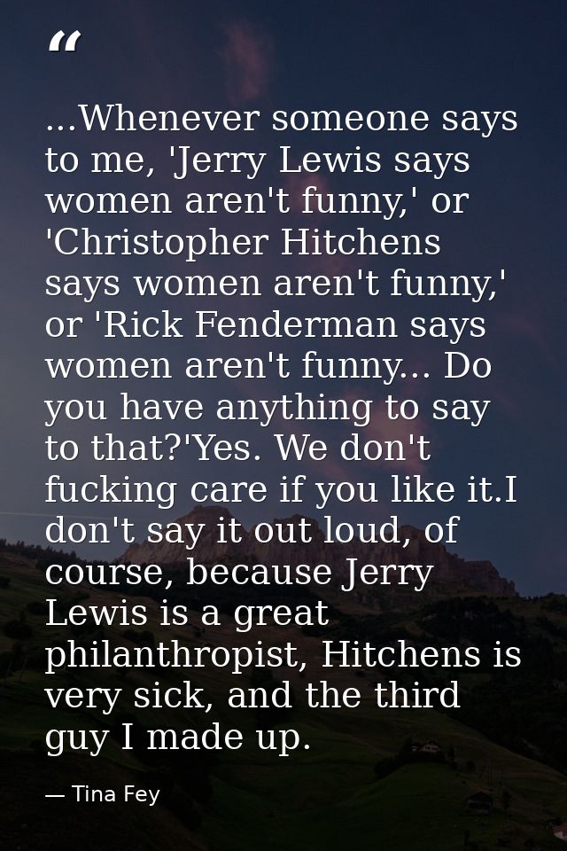 ...Whenever someone says to me, 'Jerry Lewis says women aren't funny,' or 'Christopher Hitchens says women aren't funny, — Tina Fey
