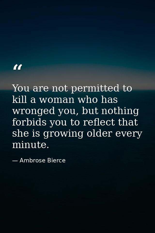 You are not permitted to kill a woman who has wronged you, but nothing forbids you to reflect that she is growing older  — Ambrose Bierce