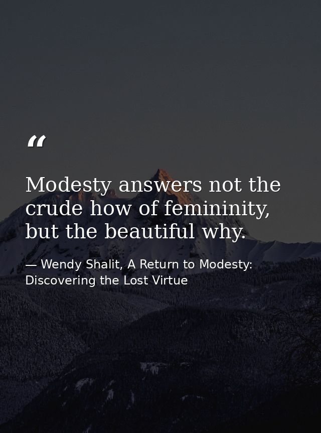 Modesty answers not the crude how of femininity, but the beautiful why. — Wendy Shalit, A Return to Modesty: Discovering the Lost Virtue