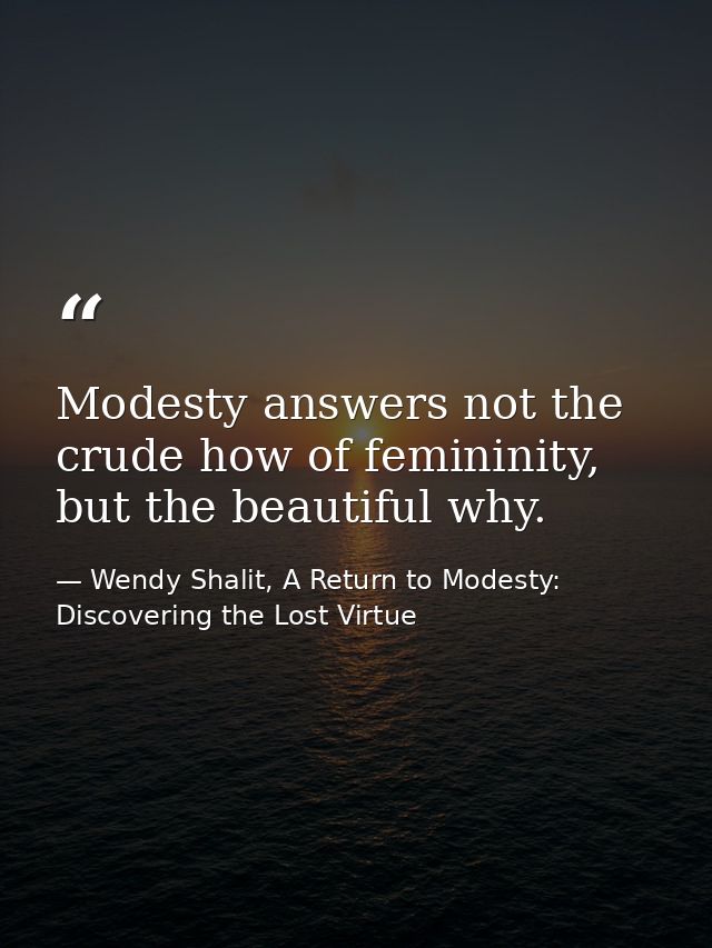 Modesty answers not the crude how of femininity, but the beautiful why. — Wendy Shalit, A Return to Modesty: Discovering the Lost Virtue