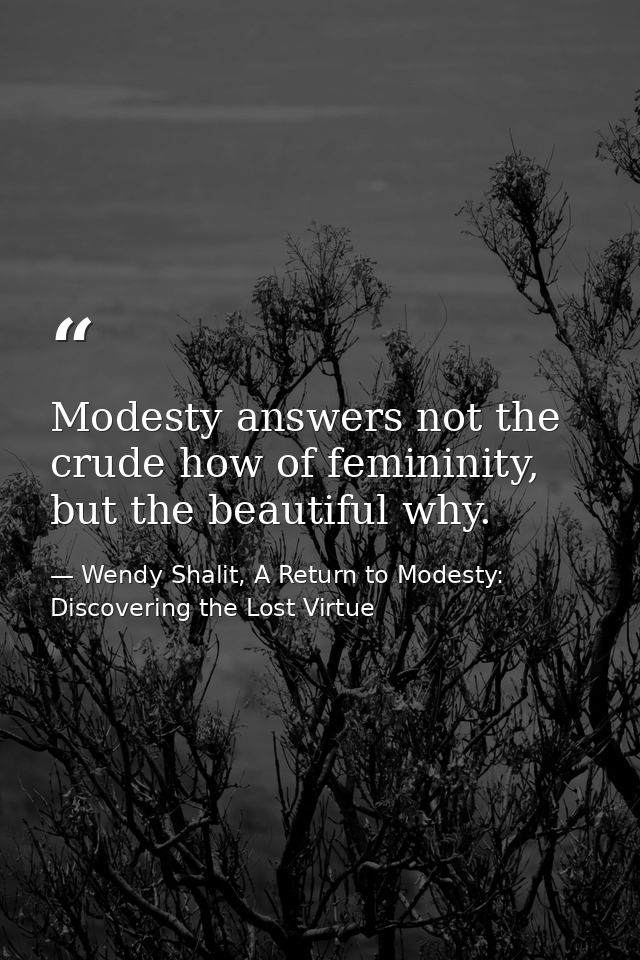 Modesty answers not the crude how of femininity, but the beautiful why. — Wendy Shalit, A Return to Modesty: Discovering the Lost Virtue