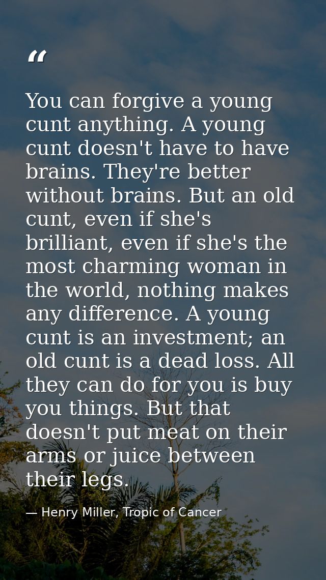 You can forgive a young cunt anything. A young cunt doesn't have to have brains. They're better without brains. But an o — Henry Miller, Tropic of Cancer