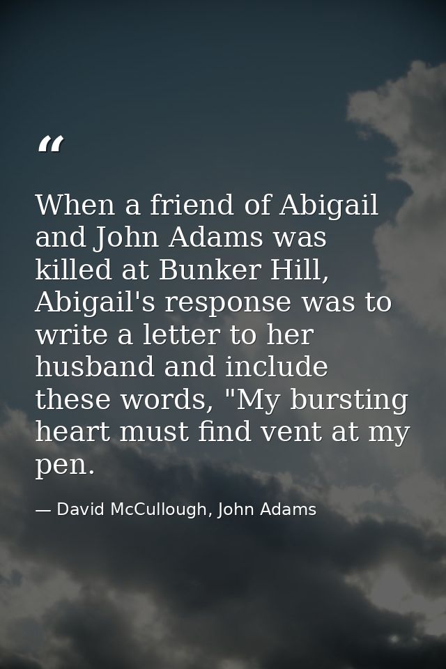 When a friend of Abigail and John Adams was killed at Bunker Hill, Abigail's response was to write a letter to her husba — David McCullough, John Adams