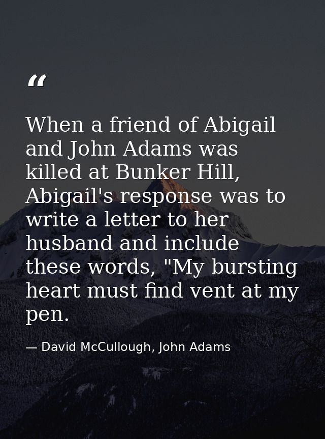 When a friend of Abigail and John Adams was killed at Bunker Hill, Abigail's response was to write a letter to her husba — David McCullough, John Adams