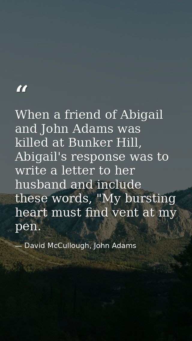 When a friend of Abigail and John Adams was killed at Bunker Hill, Abigail's response was to write a letter to her husba — David McCullough, John Adams