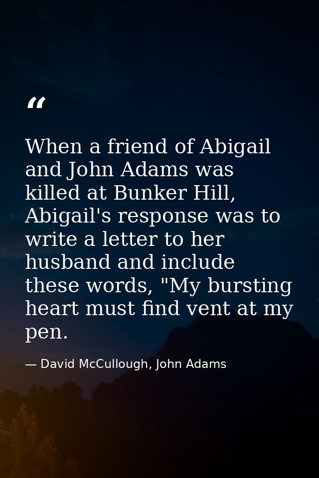 When a friend of Abigail and John Adams was killed at Bunker Hill, Abigail's response was to write a letter to her husba — David McCullough, John Adams