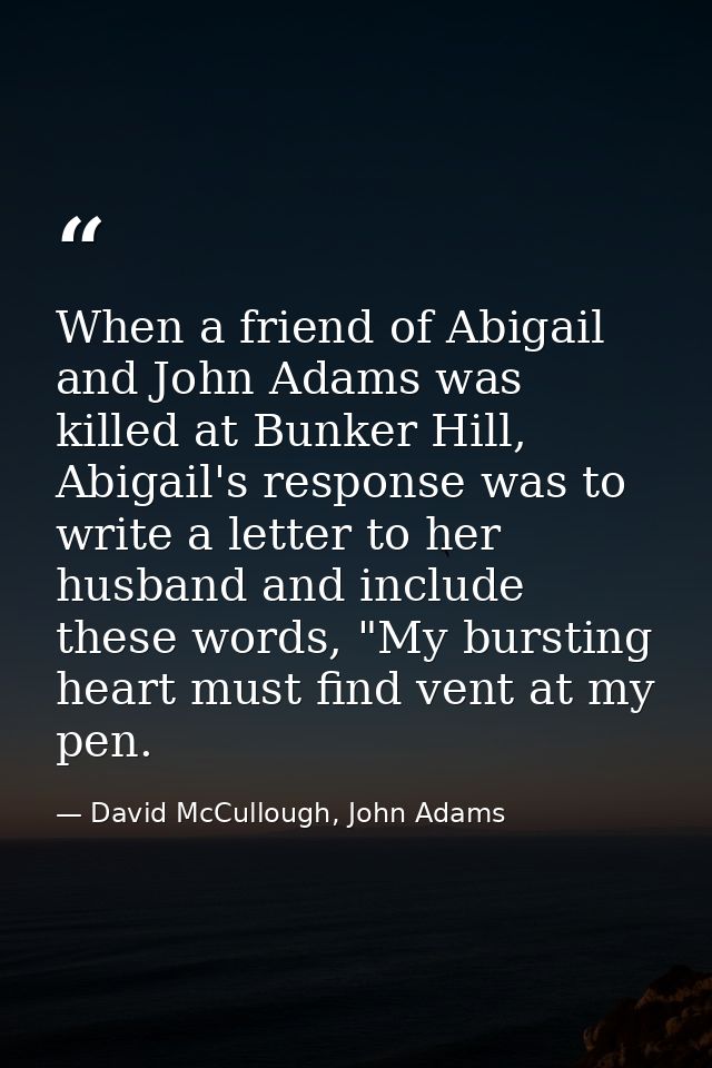 When a friend of Abigail and John Adams was killed at Bunker Hill, Abigail's response was to write a letter to her husba — David McCullough, John Adams