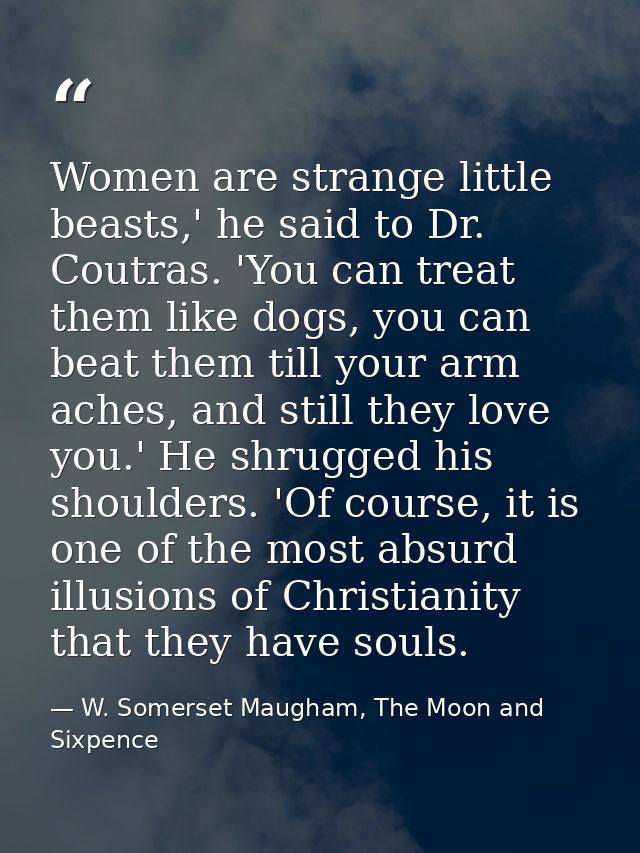 Women are strange little beasts,' he said to Dr. Coutras. 'You can treat them like dogs, you can beat them till your arm — W. Somerset Maugham, The Moon and Sixpence
